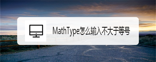 <b>MathType怎么输入不大于等号</b>