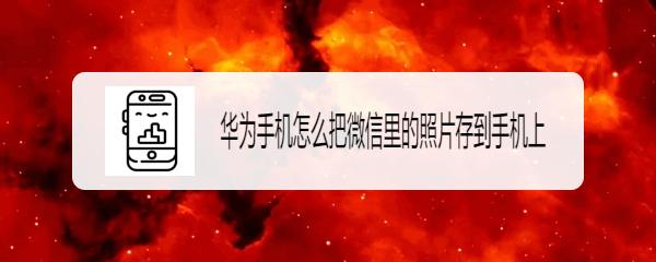 <b>华为手机怎么把微信里的照片存到手机上</b>