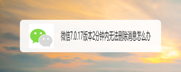 微信7.0.17版本2分钟内无法删除消息怎么办
