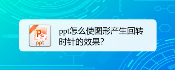 <b>ppt怎么使图形产生回转时针的效果</b>