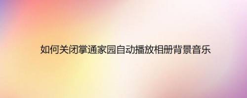 如何关闭掌通家园自动播放相册背景音乐