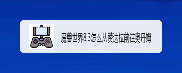 魔兽世界8.3怎么从赞达拉前往奥丹姆