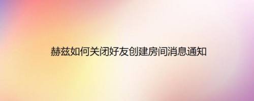 赫兹如何关闭好友创建房间消息通知