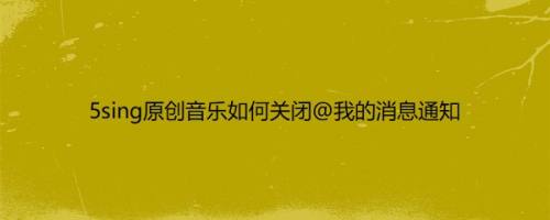 5sing原创音乐如何关闭@我的消息通知