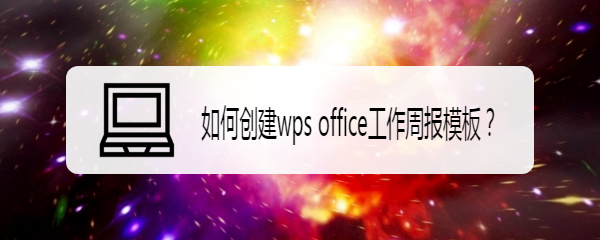 <b>如何创建wps office工作周报模板</b>