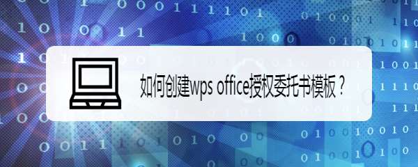 <b>如何创建wps office授权委托书模板</b>