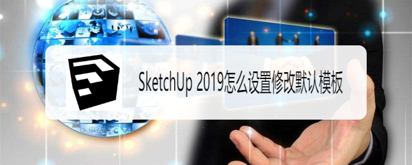 <b>SketchUp 2019怎么设置修改默认模板</b>