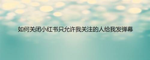 如何关闭小红书只允许我关注的人给我发弹幕