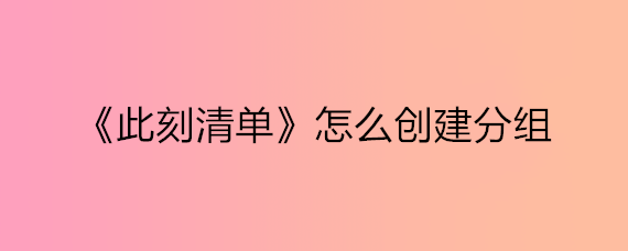 《此刻清单》怎么创建分组