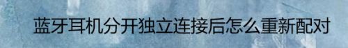 蓝牙耳机分开独立连接后怎么重新配对