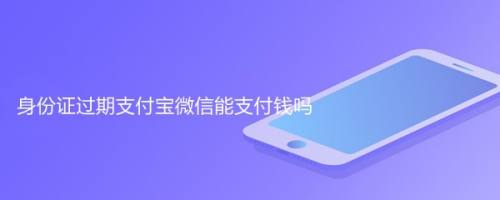 身份证过期支付宝微信能支付钱吗