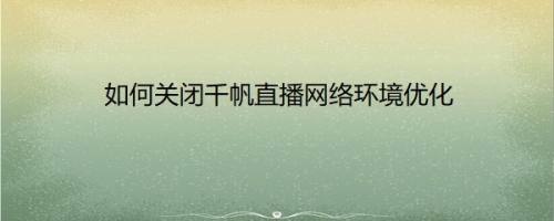 如何关闭千帆直播网络环境优化