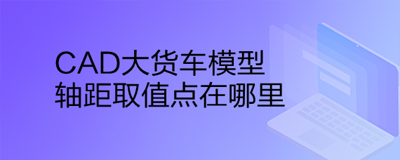 <b>CAD大货车模型轴距取值点在哪里</b>