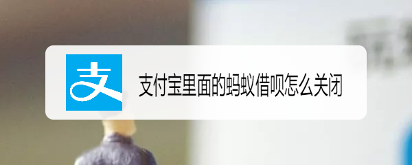 <b>支付宝里面的蚂蚁借呗怎么关闭</b>