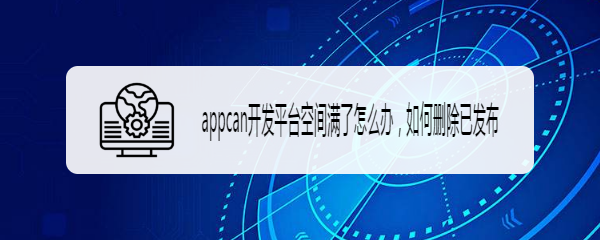 appcan开发平台空间满了怎么办，如何删除已发布
