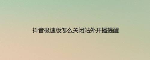 抖音极速版怎么关闭站外开播提醒