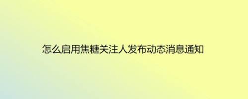 怎么启用焦糖关注人发布动态消息通知