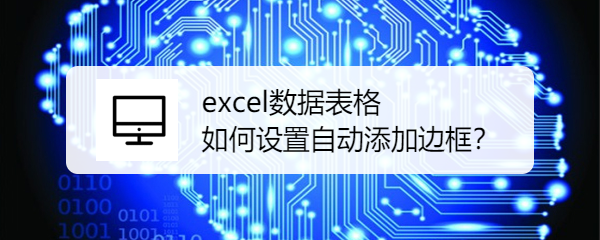 <b>excel数据表格如何设置自动添加边框</b>