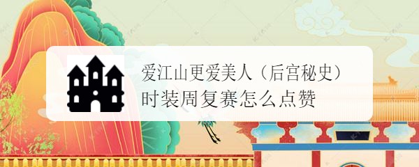 爱江山更爱美人（后宫秘史）时装周复赛怎么点赞
