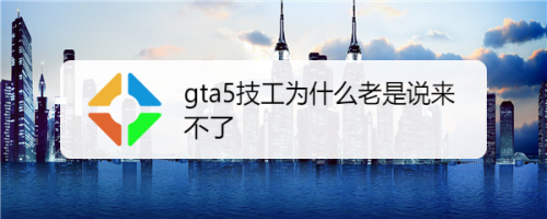 gta5技工为什么老是说来不了