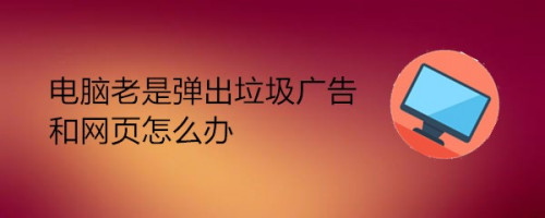 电脑老是弹出垃圾广告和网页怎么办