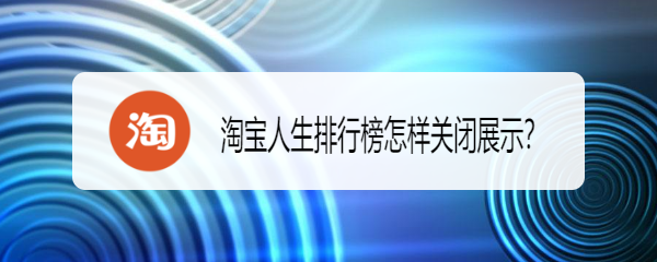 <b>淘宝人生排行榜怎样关闭展示</b>