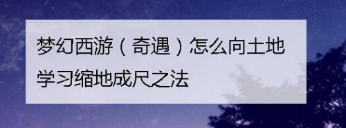 梦幻西游 奇遇 怎么向土地学习缩地成尺之法 百度经验 梦幻西游 奇遇 怎么向土地学习缩地成尺之法 百度经验