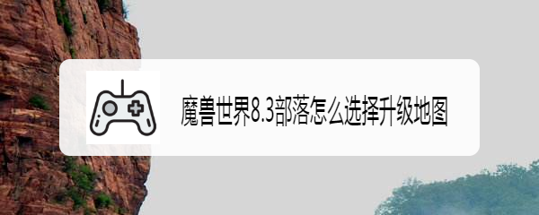 魔兽世界8.3部落怎么选择升级地图