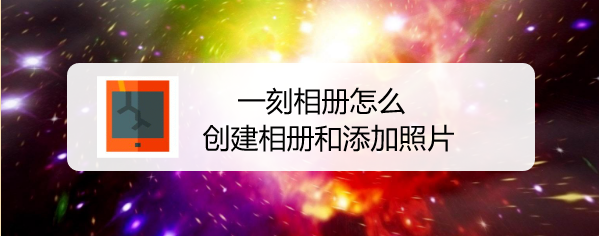 一刻相册怎么创建相册和添加照片