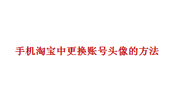 <b>手机淘宝中如何更换账号头像</b>