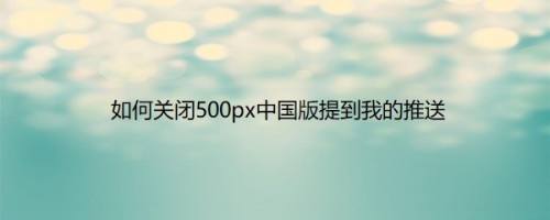 如何关闭500px中国版提到我的推送