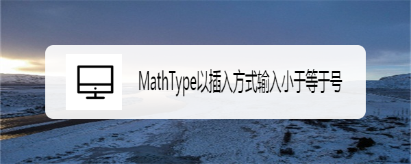 <b>MathType以插入方式输入小于等于号</b>