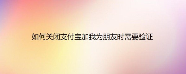 <b>如何关闭支付宝加我为朋友时需要验证</b>