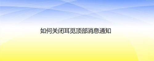 如何关闭耳觅顶部消息通知