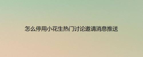 怎么停用小花生热门讨论邀请消息推送