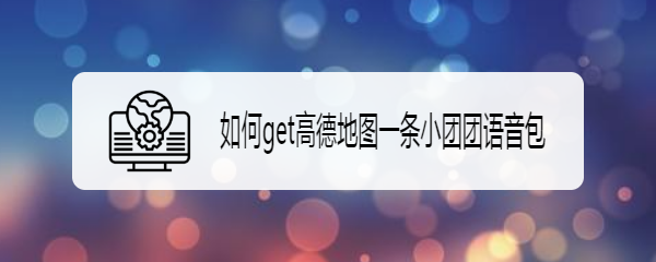 如何get高德地图一条小团团语音包