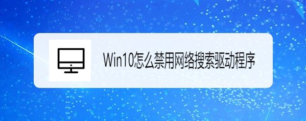 <b>Win10怎么禁用网络搜索驱动程序</b>