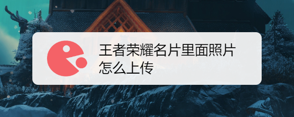 王者荣耀名片里面照片怎么上传