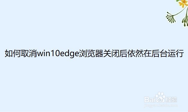 <b>如何取消win10edge浏览器关闭后依然在后台运行</b>