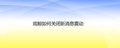 戏鲸如何关闭新消息震动