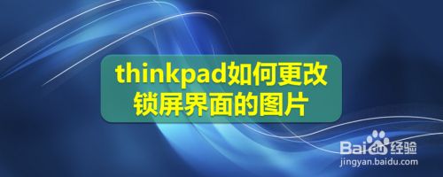 Thinkpad如何更改锁屏界面的图片 百度经验 Thinkpad如何更改锁屏界面的图片 百度经验