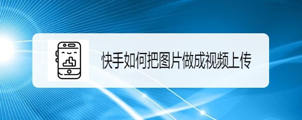 快手如何把图片做成视频上传