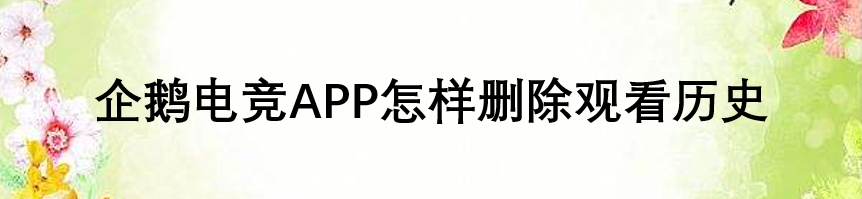 企鹅电竞APP怎样删除观看历史