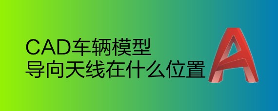 <b>CAD车辆模型导向天线在什么位置</b>