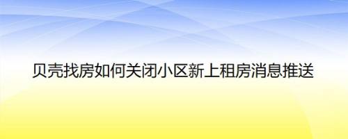 贝壳找房如何关闭小区新上租房消息推送
