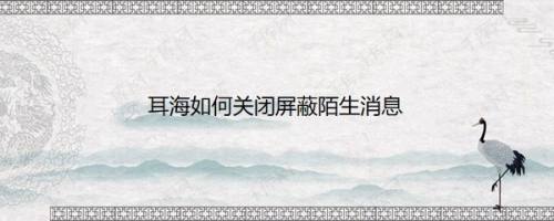 耳海如何关闭屏蔽陌生消息