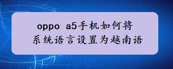 oppo a5手机如何将系统语言设置为越南语