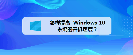 <b>怎样提高 Windows 10 系统的开机速度</b>