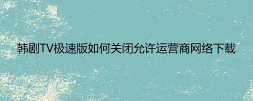 韩剧TV极速版如何关闭允许运营商网络下载