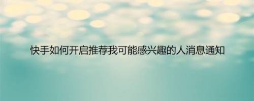 快手如何开启推荐我可能感兴趣的人消息通知